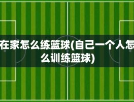 在家怎么练篮球(自己一个人怎么训练篮球)