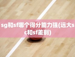 sg和sf哪个得分能力强(远大sc和sf差别)
