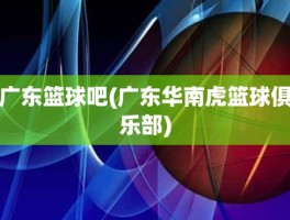 广东篮球吧(广东华南虎篮球俱乐部)