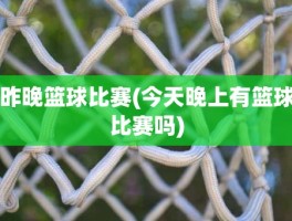 昨晚篮球比赛(今天晚上有篮球比赛吗)
