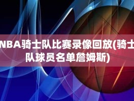 NBA骑士队比赛录像回放(骑士队球员名单詹姆斯)