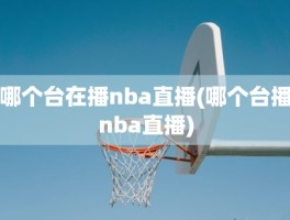 哪个台在播nba直播(哪个台播nba直播)