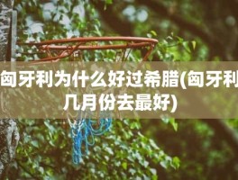 匈牙利为什么好过希腊(匈牙利几月份去最好)