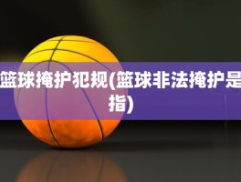 篮球掩护犯规(篮球非法掩护是指)