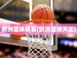 欧洲篮球明星(欧洲篮球天王)