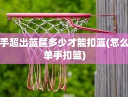 手超出篮筐多少才能扣篮(怎么单手扣篮)