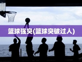 篮球强突(篮球突破过人)