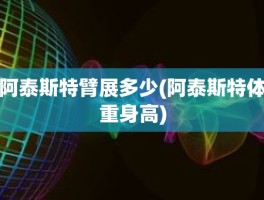 阿泰斯特臂展多少(阿泰斯特体重身高)