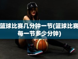 篮球比赛几分钟一节(篮球比赛每一节多少分钟)