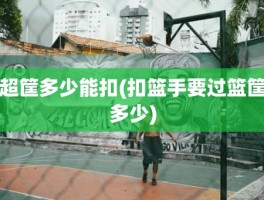 超筐多少能扣(扣篮手要过篮筐多少)