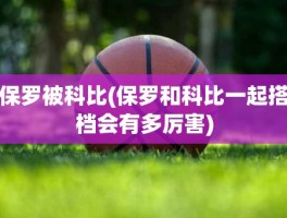 保罗被科比(保罗和科比一起搭档会有多厉害)