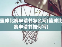 篮球比赛申请书怎么写(篮球比赛申请书如何写)