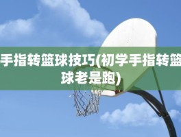手指转篮球技巧(初学手指转篮球老是跑)