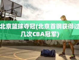 北京篮球夺冠(北京首钢获得过几次CBA冠军)