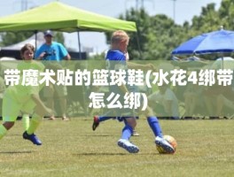 带魔术贴的篮球鞋(水花4绑带怎么绑)