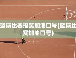 篮球比赛搞笑加油口号(篮球比赛加油口号)