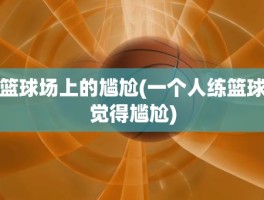 篮球场上的尴尬(一个人练篮球觉得尴尬)