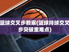 篮球交叉步教案(篮球持球交叉步突破重难点)