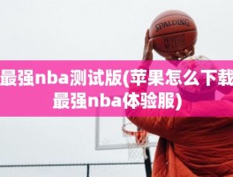 最强nba测试版(苹果怎么下载最强nba体验服)