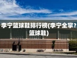 李宁篮球鞋排行榜(李宁全掌？篮球鞋)