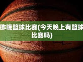 昨晚篮球比赛(今天晚上有篮球比赛吗)