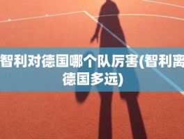 智利对德国哪个队厉害(智利离德国多远)
