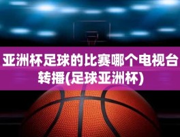 亚洲杯足球的比赛哪个电视台转播(足球亚洲杯)