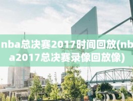 nba总决赛2017时间回放(nba2017总决赛录像回放像)