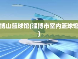 博山篮球馆(淄博市室内篮球馆)