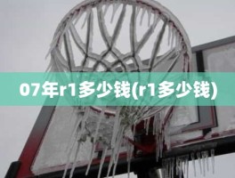 07年r1多少钱(r1多少钱)