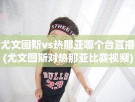 尤文图斯vs热那亚哪个台直播(尤文图斯对热那亚比赛视频)