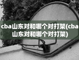 cba山东对和哪个对打架(cba山东对和哪个对打架)