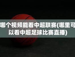 哪个视频能看中超联赛(哪里可以看中超足球比赛直播)
