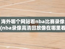 海外哪个网站看nba比赛录像(nba录像高清回放像在哪里看)