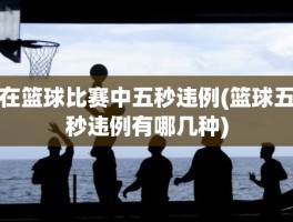 在篮球比赛中五秒违例(篮球五秒违例有哪几种)