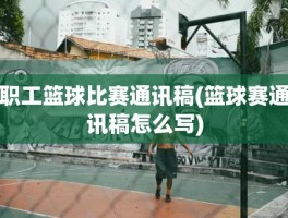职工篮球比赛通讯稿(篮球赛通讯稿怎么写)