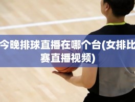 今晚排球直播在哪个台(女排比赛直播视频)