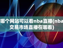 哪个网站可以看nba直播(nba交易市场直播在哪看)