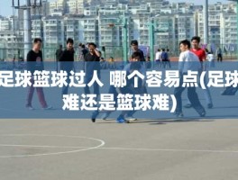 足球篮球过人 哪个容易点(足球难还是篮球难)