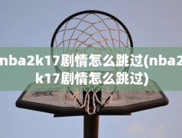 nba2k17剧情怎么跳过(nba2k17剧情怎么跳过)