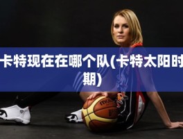 卡特现在在哪个队(卡特太阳时期)