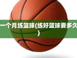 一个月练篮球(练好篮球要多久)