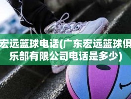宏远篮球电话(广东宏远篮球俱乐部有限公司电话是多少)