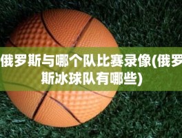 俄罗斯与哪个队比赛录像(俄罗斯冰球队有哪些)