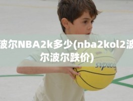 波尔NBA2k多少(nba2kol2波尔波尔跌价)