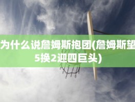 为什么说詹姆斯抱团(詹姆斯望5换2迎四巨头)