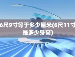 6尺9寸等于多少厘米(6尺11寸是多少身高)
