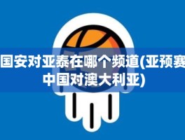 国安对亚泰在哪个频道(亚预赛中国对澳大利亚)