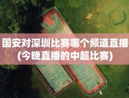 国安对深圳比赛哪个频道直播(今晚直播的中超比赛)