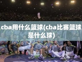 cba用什么篮球(cba比赛篮球是什么球)